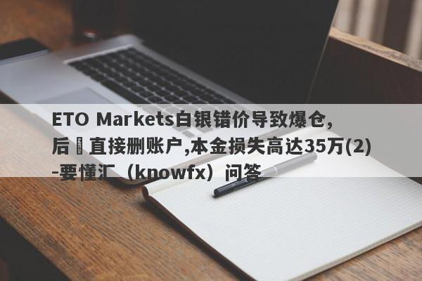 ETO Markets白银错价导致爆仓,后續直接删账户,本金损失高达35万(2)-要懂汇（knowfx）问答-第1张图片-要懂汇