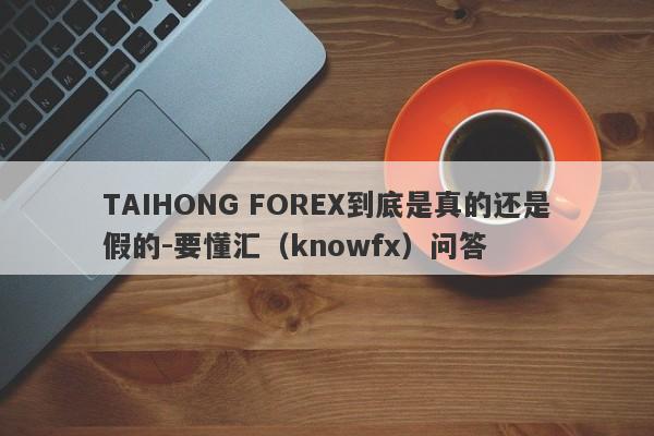 TAIHONG FOREX到底是真的还是假的-要懂汇（knowfx）问答-第1张图片-要懂汇