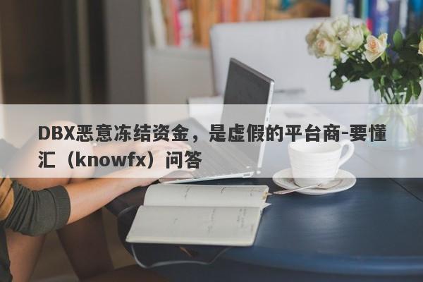 DBX恶意冻结资金，是虚假的平台商-要懂汇（knowfx）问答-第1张图片-要懂汇