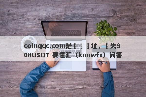 coinqqc.com是詐騙網址，損失908USDT-要懂汇（knowfx）问答-第1张图片-要懂汇