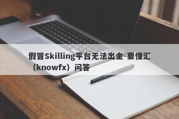 假冒Skilling平台无法出金-要懂汇（knowfx）问答-第1张图片-要懂汇