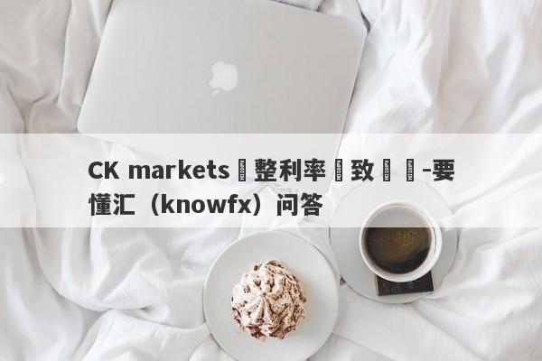 CK markets調整利率導致虧損-要懂汇（knowfx）问答-第1张图片-要懂汇