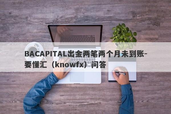 BACAPITAL出金两笔两个月未到账-要懂汇（knowfx）问答-第1张图片-要懂汇