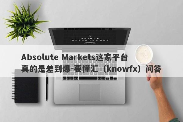 Absolute Markets这家平台真的是差到爆-要懂汇（knowfx）问答-第1张图片-要懂汇