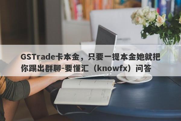 GSTrade卡本金，只要一提本金她就把你踢出群聊-要懂汇（knowfx）问答-第1张图片-要懂汇