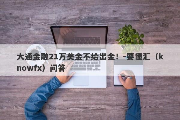 大通金融21万美金不给出金！-要懂汇（knowfx）问答-第1张图片-要懂汇