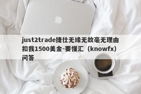 just2trade捷仕无缘无故毫无理由扣我1500美金-要懂汇（knowfx）问答-第1张图片-要懂汇