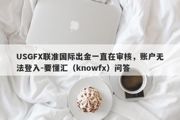 USGFX联准国际出金一直在审核，账户无法登入-要懂汇（knowfx）问答-第1张图片-要懂汇