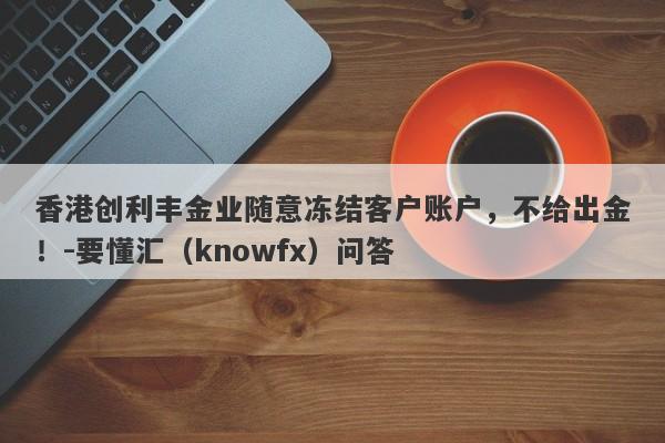 香港创利丰金业随意冻结客户账户，不给出金！-要懂汇（knowfx）问答-第1张图片-要懂汇