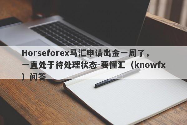 Horseforex马汇申请出金一周了，一直处于待处理状态-要懂汇（knowfx）问答-第1张图片-要懂汇