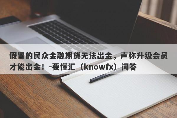 假冒的民众金融期货无法出金，声称升级会员才能出金！-要懂汇（knowfx）问答-第1张图片-要懂汇