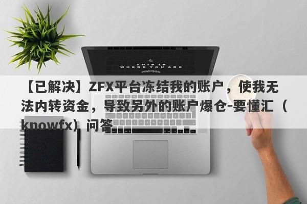 【已解决】ZFX平台冻结我的账户，使我无法内转资金，导致另外的账户爆仓-要懂汇（knowfx）问答-第1张图片-要懂汇