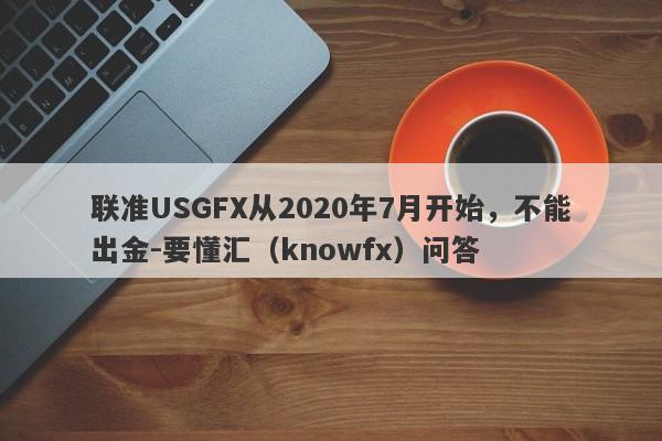 联准USGFX从2020年7月开始，不能出金-要懂汇（knowfx）问答-第1张图片-要懂汇