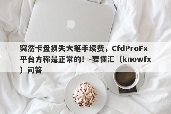 突然卡盘损失大笔手续费，CfdProFx平台方称是正常的！-要懂汇（knowfx）问答-第1张图片-要懂汇