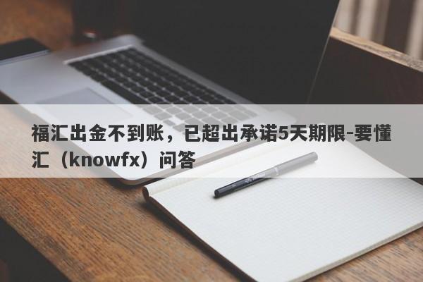 福汇出金不到账，已超出承诺5天期限-要懂汇（knowfx）问答-第1张图片-要懂汇