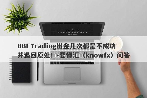 BBI Trading出金几次都是不成功并退回原处！-要懂汇（knowfx）问答-第1张图片-要懂汇