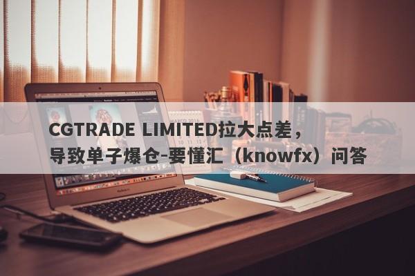 CGTRADE LIMITED拉大点差，导致单子爆仓-要懂汇（knowfx）问答-第1张图片-要懂汇