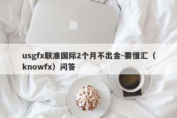 usgfx联准国际2个月不出金-要懂汇（knowfx）问答-第1张图片-要懂汇