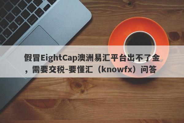 假冒EightCap澳洲易汇平台出不了金，需要交税-要懂汇（knowfx）问答-第1张图片-要懂汇