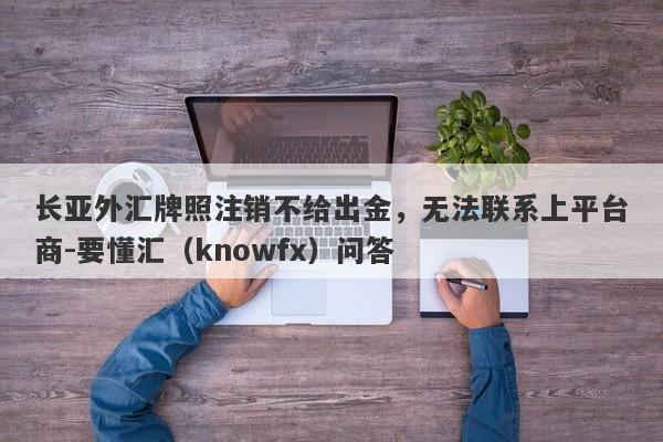 长亚外汇牌照注销不给出金，无法联系上平台商-要懂汇（knowfx）问答-第1张图片-要懂汇