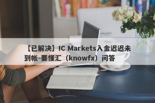 【已解决】IC Markets入金迟迟未到帐-要懂汇（knowfx）问答-第1张图片-要懂汇