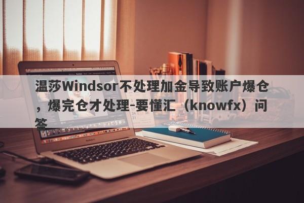 温莎Windsor不处理加金导致账户爆仓，爆完仓才处理-要懂汇（knowfx）问答-第1张图片-要懂汇