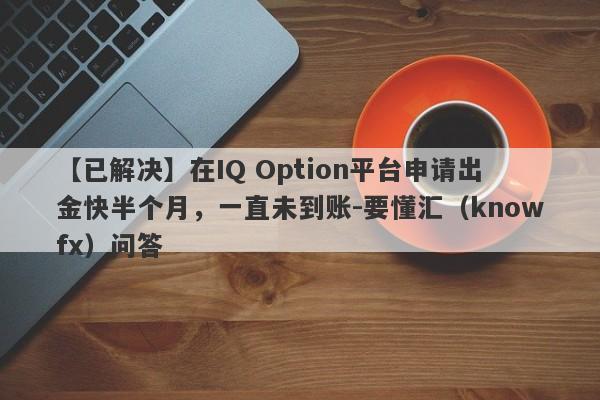 【已解决】在IQ Option平台申请出金快半个月，一直未到账-要懂汇（knowfx）问答-第1张图片-要懂汇