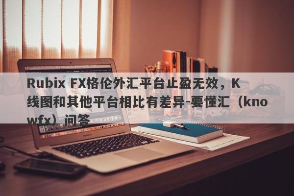 Rubix FX格伦外汇平台止盈无效，K线图和其他平台相比有差异-要懂汇（knowfx）问答-第1张图片-要懂汇