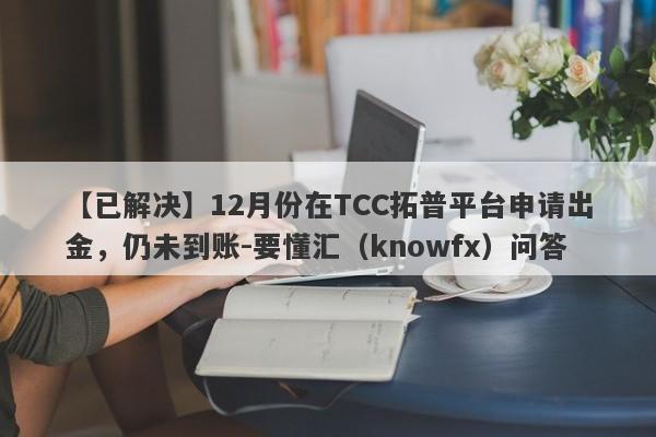 【已解决】12月份在TCC拓普平台申请出金，仍未到账-要懂汇（knowfx）问答-第1张图片-要懂汇