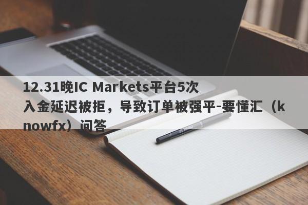 12.31晚IC Markets平台5次入金延迟被拒，导致订单被强平-要懂汇（knowfx）问答-第1张图片-要懂汇