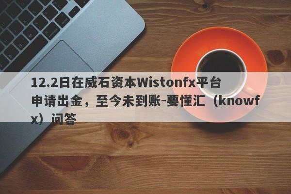 12.2日在威石资本Wistonfx平台申请出金，至今未到账-要懂汇（knowfx）问答-第1张图片-要懂汇