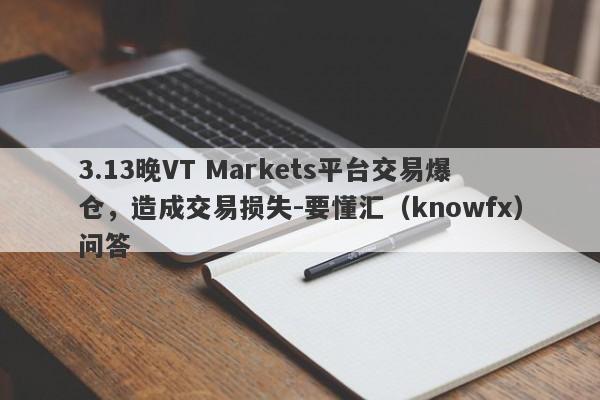 3.13晚VT Markets平台交易爆仓，造成交易损失-要懂汇（knowfx）问答-第1张图片-要懂汇