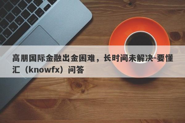 高朋国际金融出金困难，长时间未解决-要懂汇（knowfx）问答-第1张图片-要懂汇