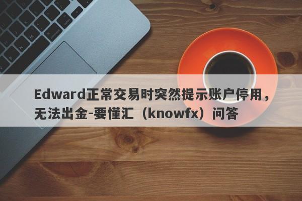 Edward正常交易时突然提示账户停用，无法出金-要懂汇（knowfx）问答-第1张图片-要懂汇