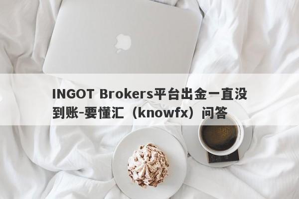 INGOT Brokers平台出金一直没到账-要懂汇（knowfx）问答-第1张图片-要懂汇