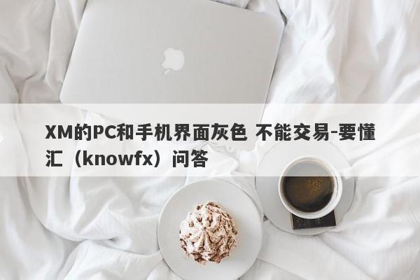 XM的PC和手机界面灰色 不能交易-要懂汇（knowfx）问答-第1张图片-要懂汇