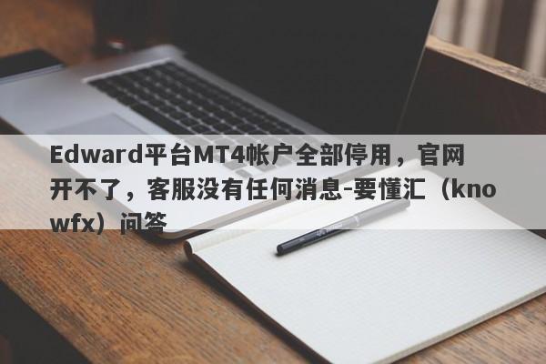 Edward平台MT4帐户全部停用，官网开不了，客服没有任何消息-要懂汇（knowfx）问答-第1张图片-要懂汇