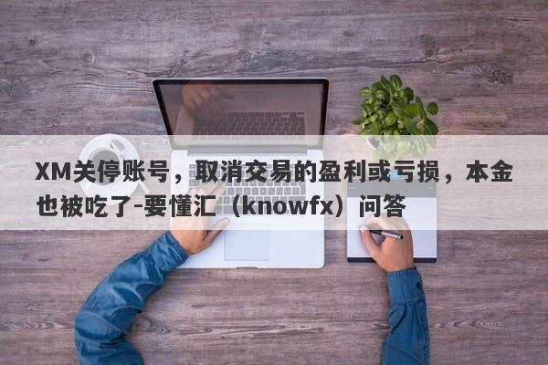 XM关停账号，取消交易的盈利或亏损，本金也被吃了-要懂汇（knowfx）问答-第1张图片-要懂汇