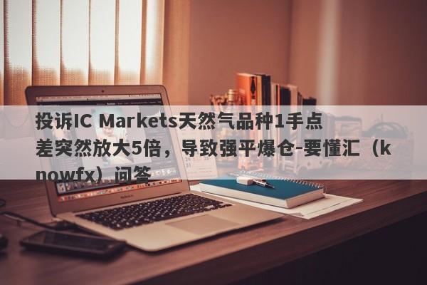 投诉IC Markets天然气品种1手点差突然放大5倍，导致强平爆仓-要懂汇（knowfx）问答-第1张图片-要懂汇