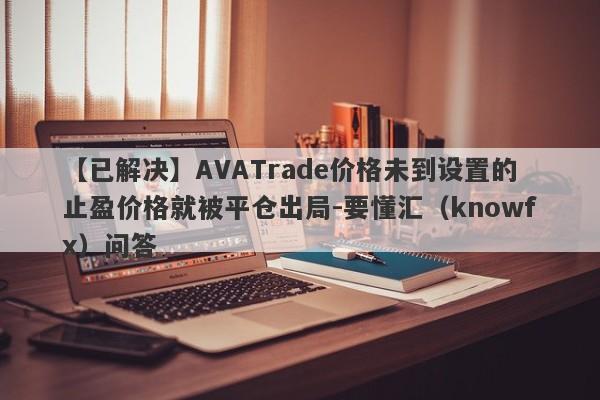 【已解决】AVATrade价格未到设置的止盈价格就被平仓出局-要懂汇（knowfx）问答-第1张图片-要懂汇