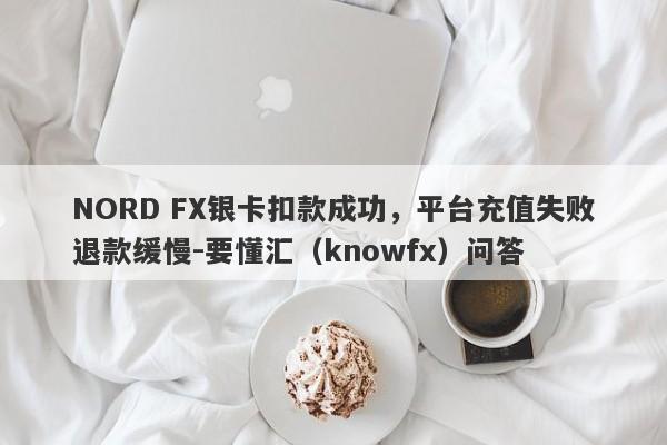 NORD FX银卡扣款成功，平台充值失败退款缓慢-要懂汇（knowfx）问答-第1张图片-要懂汇