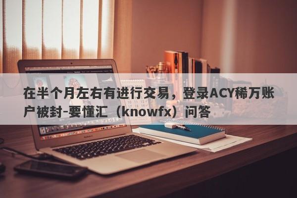 在半个月左右有进行交易，登录ACY稀万账户被封-要懂汇（knowfx）问答-第1张图片-要懂汇