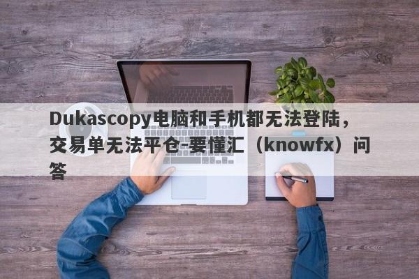 Dukascopy电脑和手机都无法登陆，交易单无法平仓-要懂汇（knowfx）问答-第1张图片-要懂汇