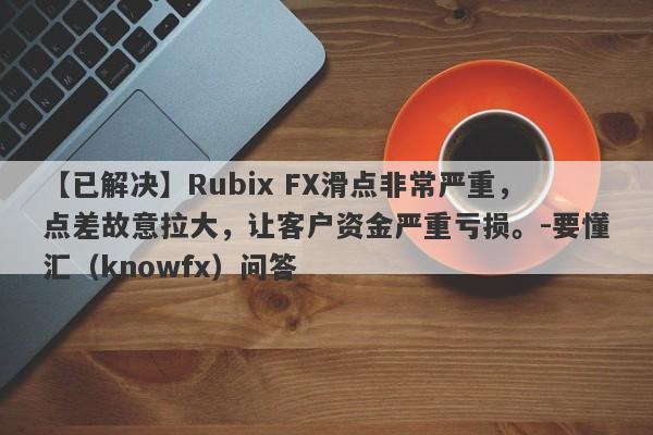 【已解决】Rubix FX滑点非常严重，点差故意拉大，让客户资金严重亏损。-要懂汇（knowfx）问答-第1张图片-要懂汇