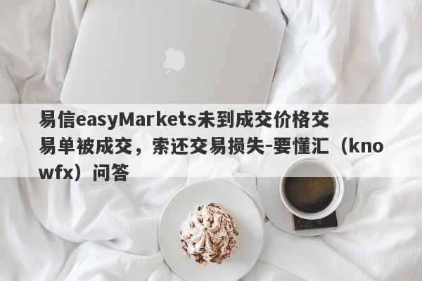 易信easyMarkets未到成交价格交易单被成交，索还交易损失-要懂汇（knowfx）问答-第1张图片-要懂汇