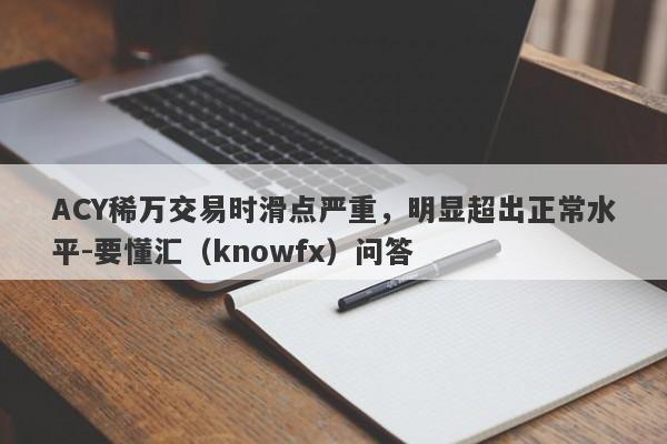 ACY稀万交易时滑点严重，明显超出正常水平-要懂汇（knowfx）问答-第1张图片-要懂汇