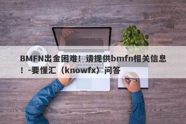 BMFN出金困难！请提供bmfn相关信息！-要懂汇（knowfx）问答-第1张图片-要懂汇