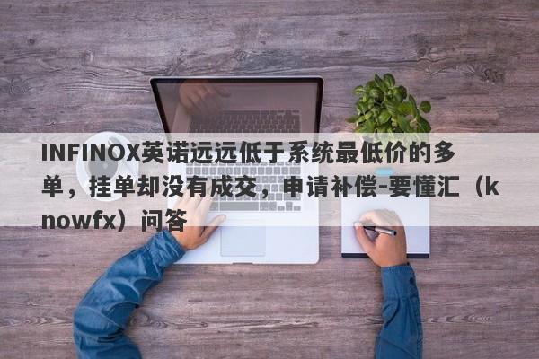 INFINOX英诺远远低于系统最低价的多单，挂单却没有成交，申请补偿-要懂汇（knowfx）问答-第1张图片-要懂汇