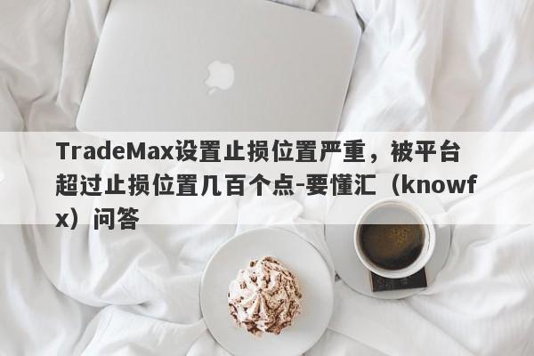 TradeMax设置止损位置严重，被平台超过止损位置几百个点-要懂汇（knowfx）问答-第1张图片-要懂汇