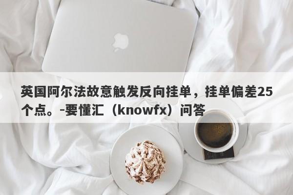 英国阿尔法故意触发反向挂单，挂单偏差25个点。-要懂汇（knowfx）问答-第1张图片-要懂汇